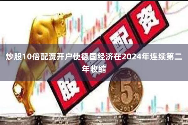 炒股10倍配资开户使德国经济在2024年连续第二年收缩