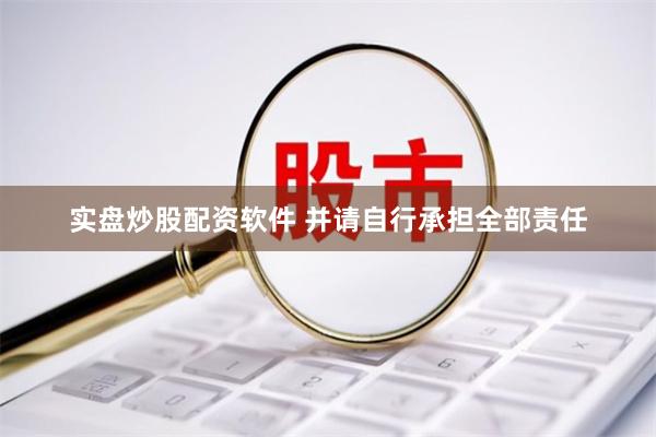 实盘炒股配资软件 并请自行承担全部责任