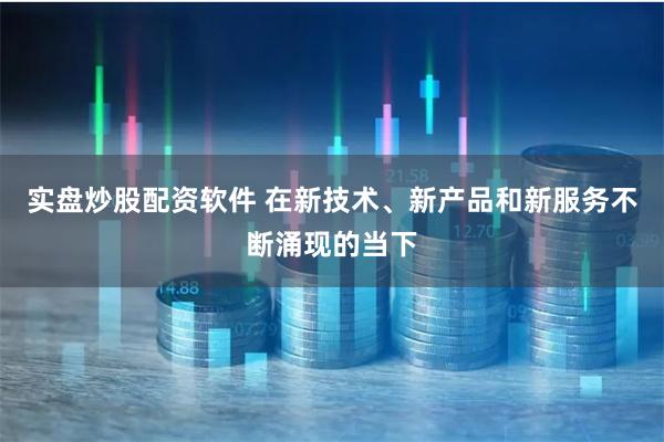 实盘炒股配资软件 在新技术、新产品和新服务不断涌现的当下