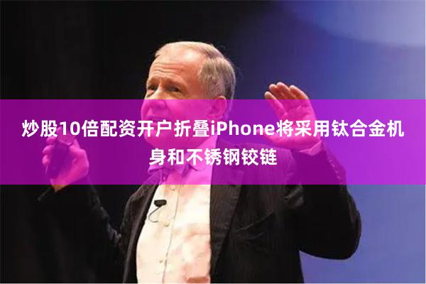 炒股10倍配资开户折叠iPhone将采用钛合金机身和不锈钢铰链