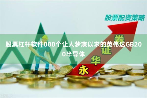 股票杠杆软件000个让人梦寐以求的英伟达GB200半导体