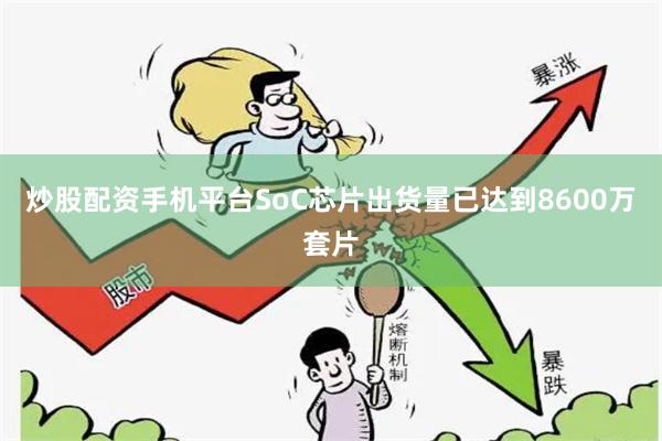 炒股配资手机平台SoC芯片出货量已达到8600万套片
