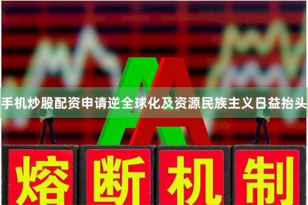 手机炒股配资申请逆全球化及资源民族主义日益抬头