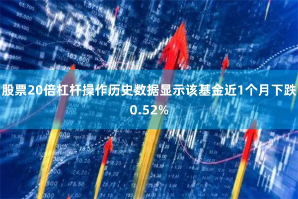 股票20倍杠杆操作历史数据显示该基金近1个月下跌0.52%