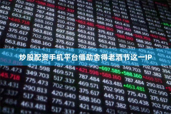 炒股配资手机平台借助舍得老酒节这一IP