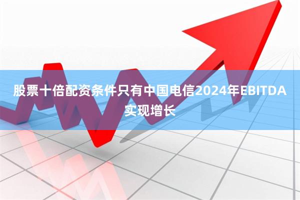 股票十倍配资条件只有中国电信2024年EBITDA实现增长