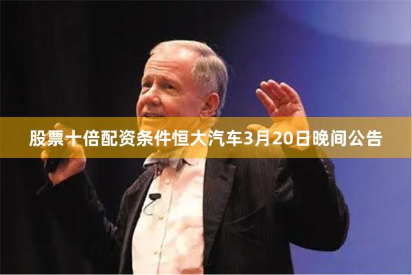 股票十倍配资条件　　恒大汽车3月20日晚间公告
