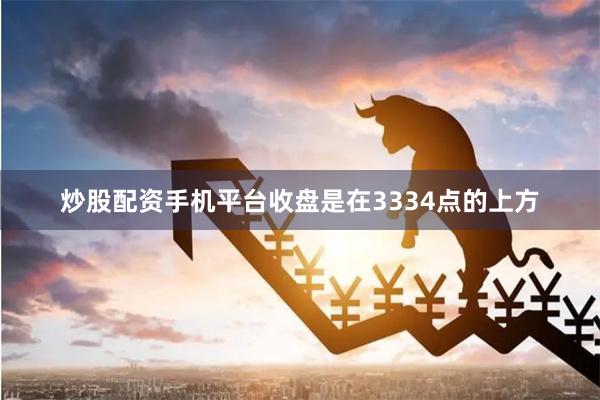 炒股配资手机平台收盘是在3334点的上方