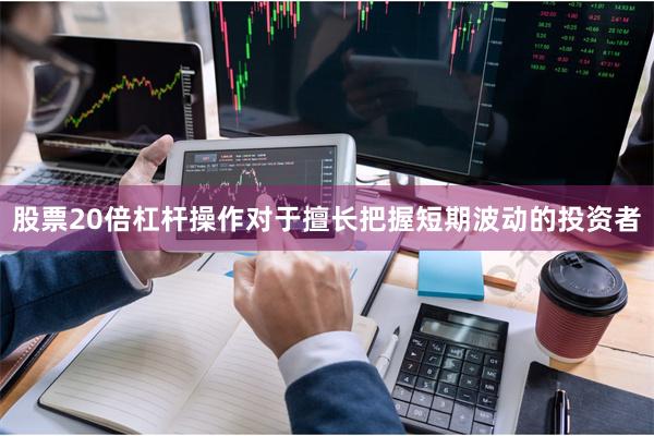 股票20倍杠杆操作对于擅长把握短期波动的投资者
