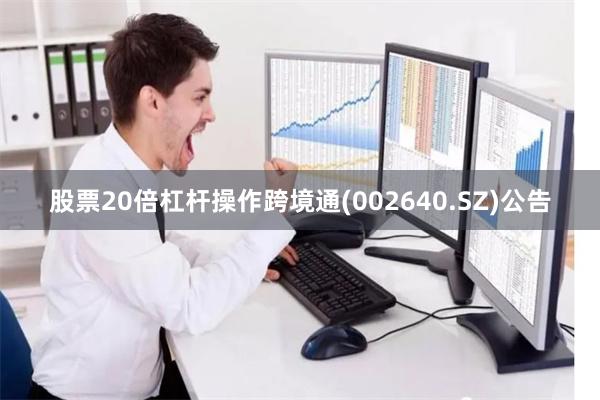 股票20倍杠杆操作跨境通(002640.SZ)公告