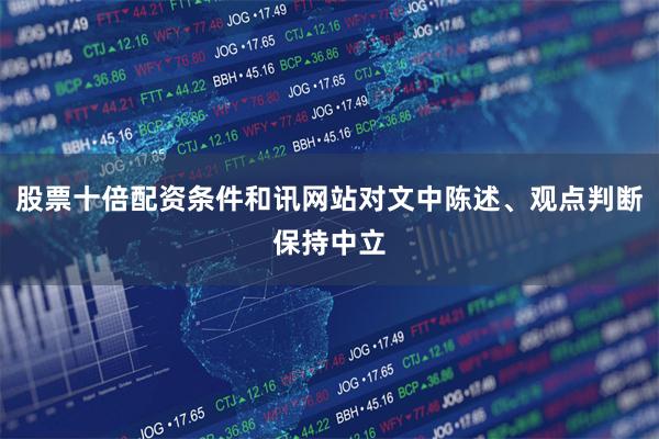股票十倍配资条件和讯网站对文中陈述、观点判断保持中立