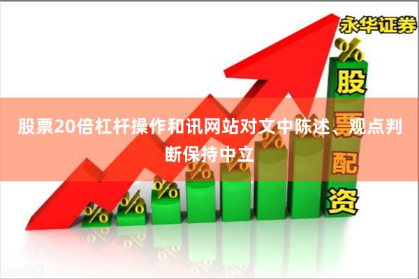 股票20倍杠杆操作和讯网站对文中陈述、观点判断保持中立
