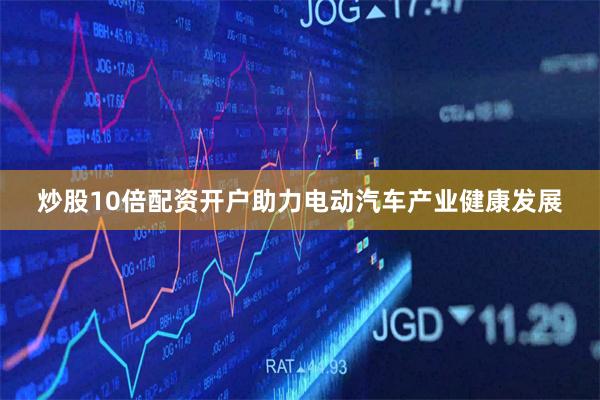 炒股10倍配资开户助力电动汽车产业健康发展
