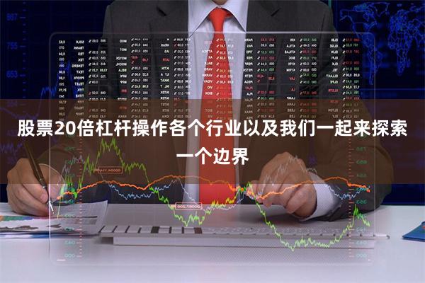 股票20倍杠杆操作各个行业以及我们一起来探索一个边界