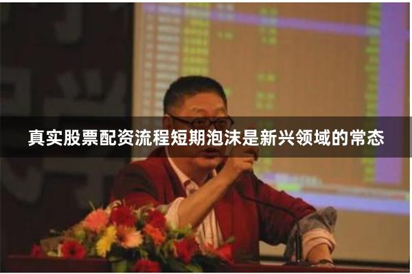 真实股票配资流程短期泡沫是新兴领域的常态
